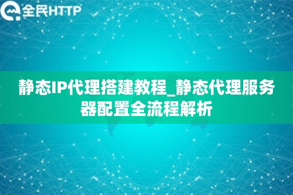 静态IP代理搭建教程_静态代理服务器配置全流程解析 静态IP代理搭建教程_静态代理服务器配置全流程解析