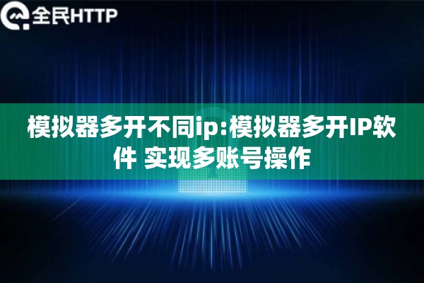模拟器多开不同ip:模拟器多开IP软件 实现多账号操作
