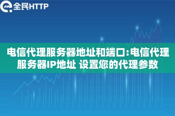 电信代理服务器地址和端口:电信代理服务器IP地址 设置您的代理参数