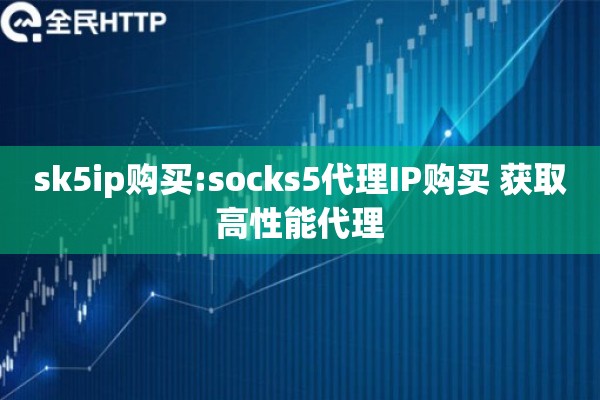 sk5ip购买:socks5代理IP购买 获取高性能代理