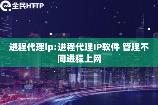 进程代理ip:进程代理IP软件 管理不同进程上网