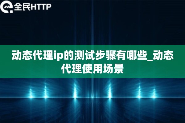 动态代理ip的测试步骤有哪些_动态代理使用场景