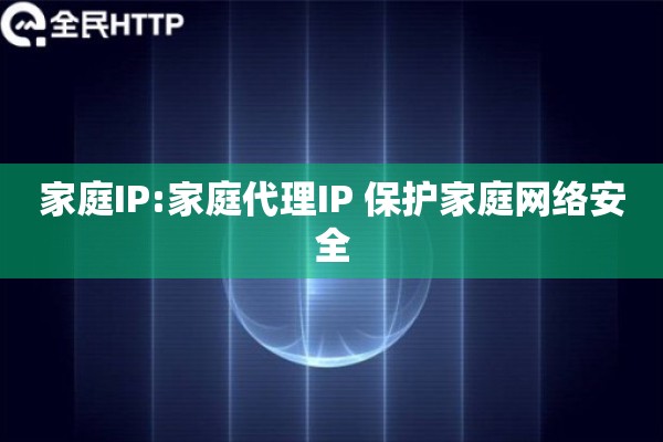 家庭IP:家庭代理IP 保护家庭网络安全