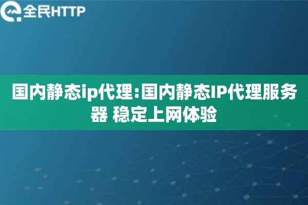 国内静态ip代理:国内静态IP代理服务器 稳定上网体验