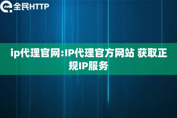 ip代理官网:IP代理官方网站 获取正规IP服务