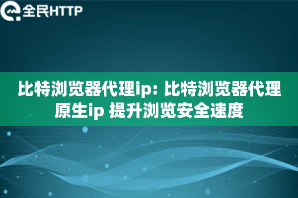 比特浏览器代理ip: 比特浏览器代理原生ip 提升浏览安全速度