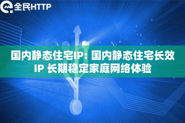 国内静态住宅IP: 国内静态住宅长效IP 长期稳定家庭网络体验