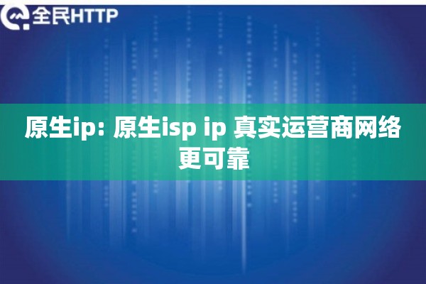 原生ip: 原生isp ip 真实运营商网络更可靠
