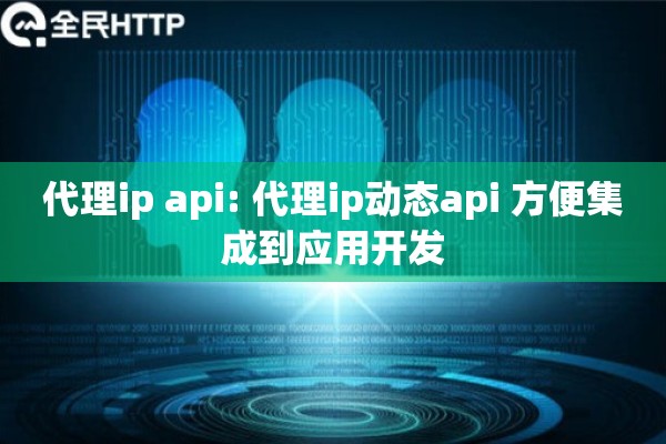 代理ip api: 代理ip动态api 方便集成到应用开发