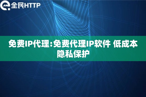 免费IP代理:免费代理IP软件 低成本隐私保护