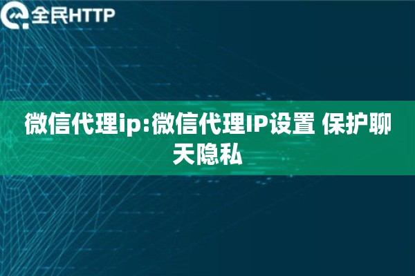 微信代理ip:微信代理IP设置 保护聊天隐私