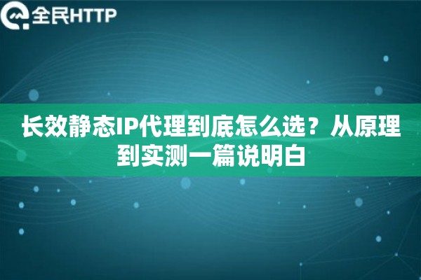 长效静态IP代理到底怎么选？从原理到实测一篇说明白