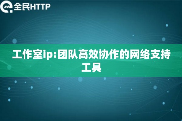 工作室ip:团队高效协作的网络支持工具