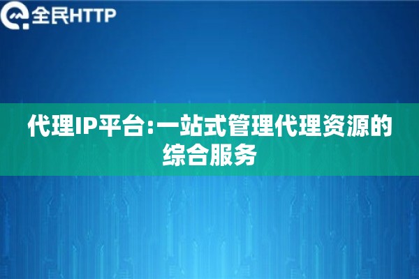 代理IP平台:一站式管理代理资源的综合服务