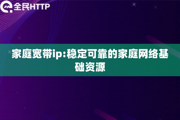 家庭宽带ip:稳定可靠的家庭网络基础资源
