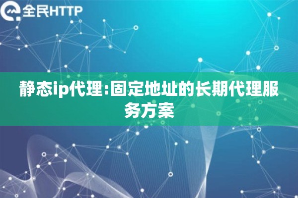 静态ip代理:固定地址的长期代理服务方案