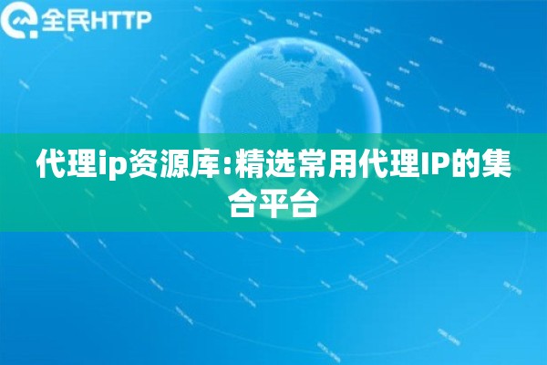 代理ip资源库:精选常用代理IP的集合平台