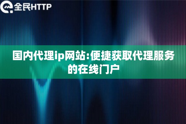 国内代理ip网站:便捷获取代理服务的在线门户