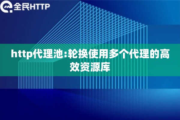 http代理池:轮换使用多个代理的高效资源库