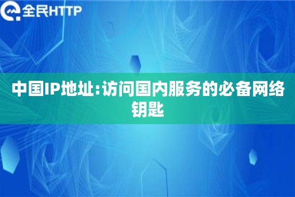中国IP地址:访问国内服务的必备网络钥匙