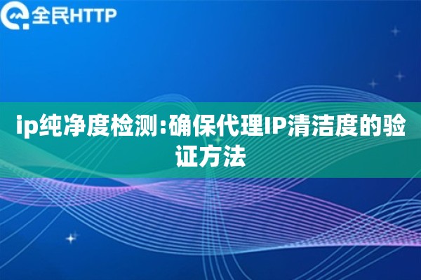 ip纯净度检测:确保代理IP清洁度的验证方法