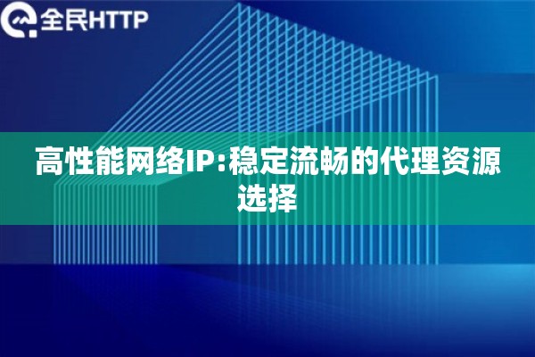高性能网络IP:稳定流畅的代理资源选择