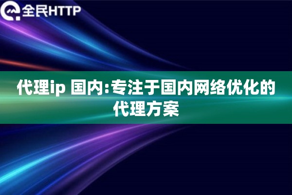 代理ip 国内:专注于国内网络优化的代理方案