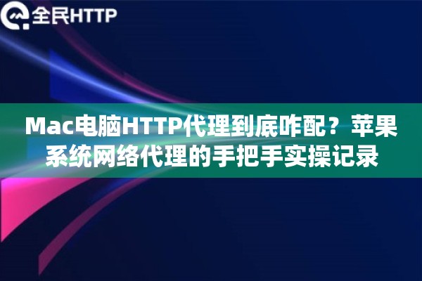 Mac电脑HTTP代理到底咋配?苹果系统网络代理的手把手实操记录 Mac电脑HTTP代理到底咋配?苹果系统网络代理的手把手实操记录