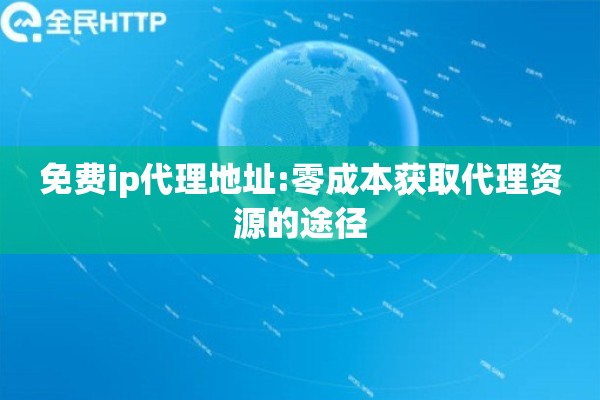 免费ip代理地址:零成本获取代理资源的途径