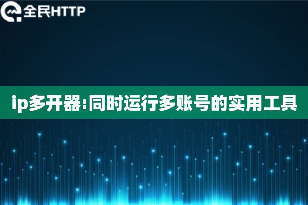 ip多开器:同时运行多账号的实用工具