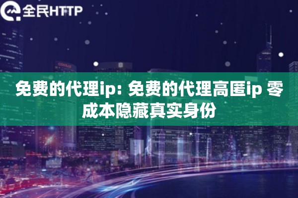 免费的代理ip: 免费的代理高匿ip 零成本隐藏真实身份