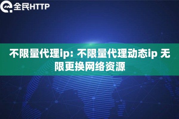 不限量代理ip: 不限量代理动态ip 无限更换网络资源