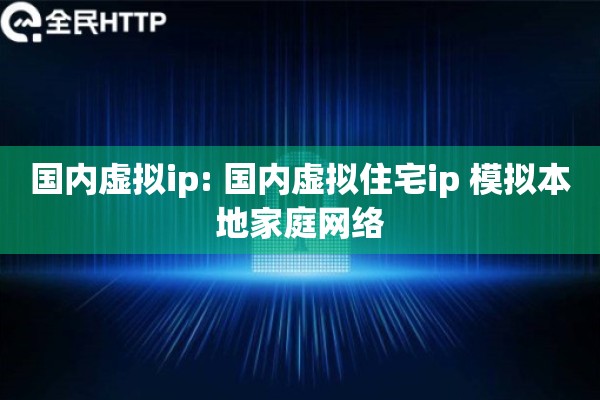 国内虚拟ip: 国内虚拟住宅ip 模拟本地家庭网络