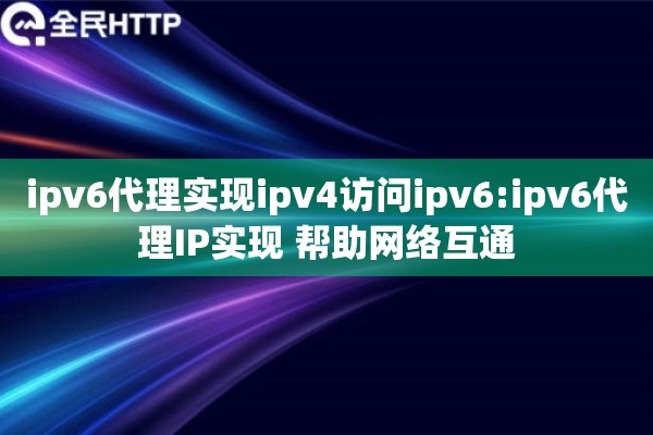 ipv6代理实现ipv4访问ipv6:ipv6代理IP实现 帮助网络互通