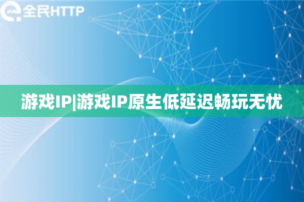 游戏IP|游戏IP原生低延迟畅玩无忧