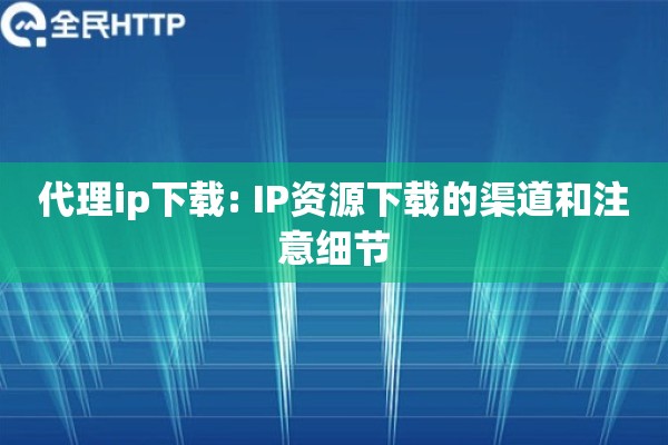 代理ip下载: IP资源下载的渠道和注意细节