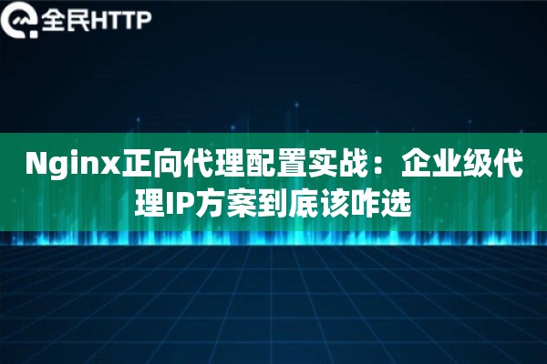 Nginx正向代理配置实战：企业级代理IP方案到底该咋选