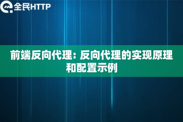 前端反向代理: 反向代理的实现原理和配置示例