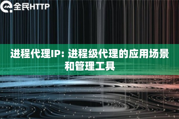 进程代理IP: 进程级代理的应用场景和管理工具