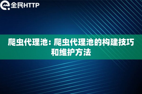 爬虫代理池: 爬虫代理池的构建技巧和维护方法