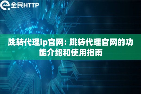 跳转代理ip官网: 跳转代理官网的功能介绍和使用指南