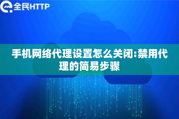 手机网络代理设置怎么关闭:禁用代理的简易步骤
