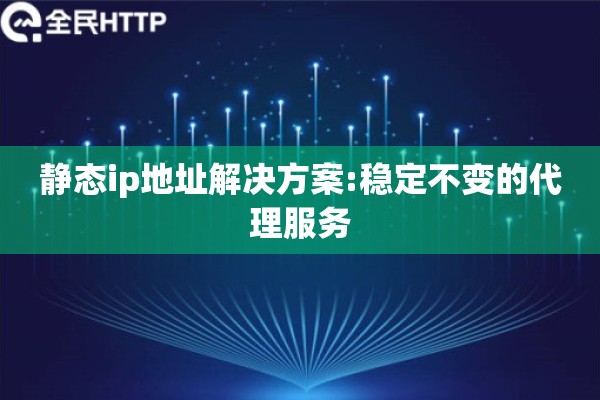 静态ip地址解决方案:稳定不变的代理服务