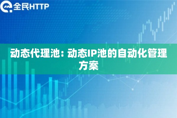动态代理池: 动态IP池的自动化管理方案