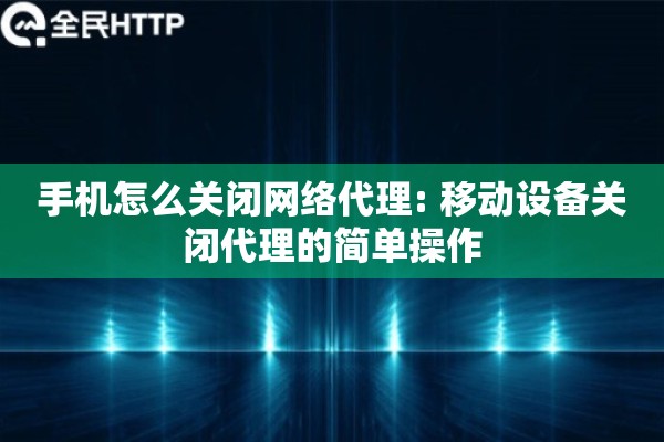 手机怎么关闭网络代理: 移动设备关闭代理的简单操作