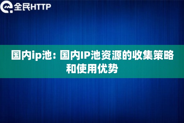国内ip池: 国内IP池资源的收集策略和使用优势