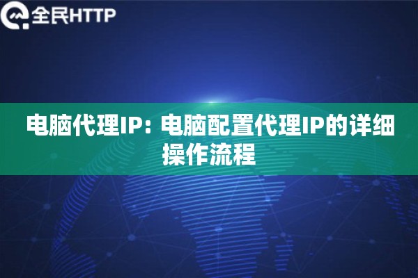电脑代理IP: 电脑配置代理IP的详细操作流程