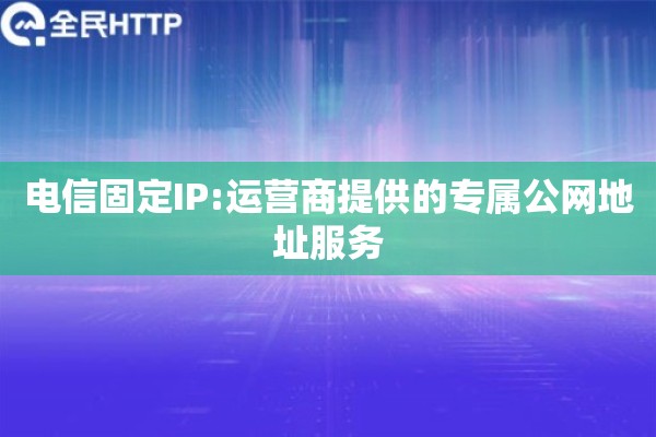 电信固定IP:运营商提供的专属公网地址服务