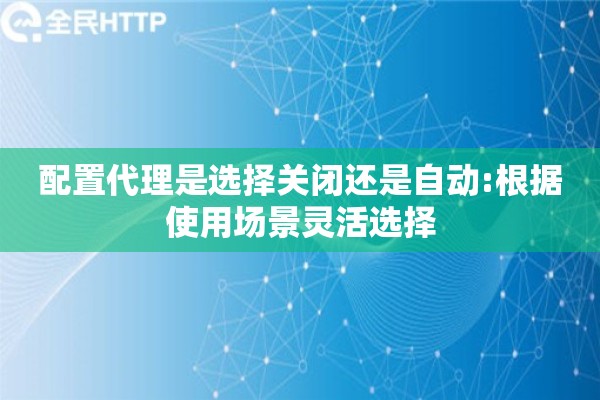 配置代理是选择关闭还是自动:根据使用场景灵活选择