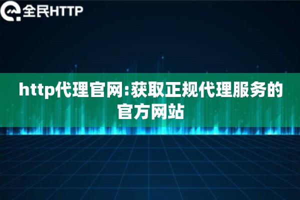 http代理官网:获取正规代理服务的官方网站